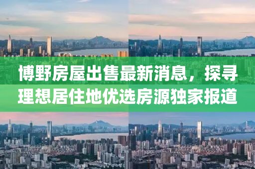 博野房屋出售最新消息，探尋理想居住地優(yōu)選房源獨(dú)家報(bào)道