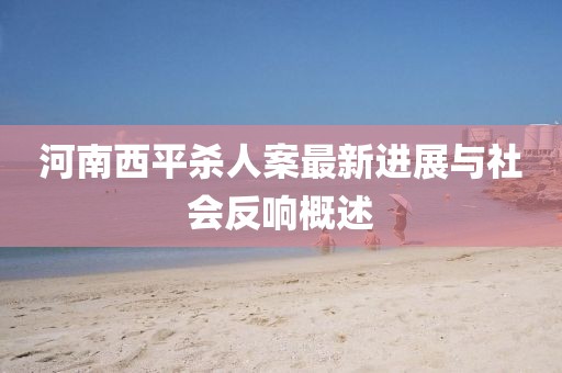 河南西平殺人案最新進(jìn)展與社會(huì)反響概述