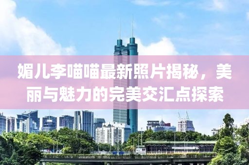 媚兒李喵喵最新照片揭秘，美麗與魅力的完美交匯點(diǎn)探索