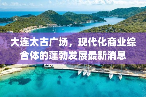 大連太古廣場，現(xiàn)代化商業(yè)綜合體的蓬勃發(fā)展最新消息