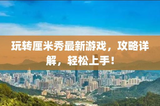 玩轉(zhuǎn)厘米秀最新游戲，攻略詳解，輕松上手！
