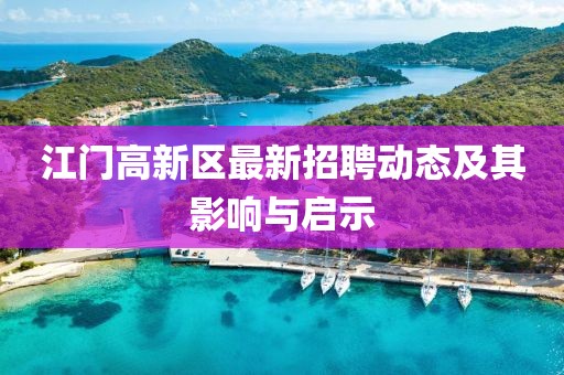 江門高新區(qū)最新招聘動態(tài)及其影響與啟示