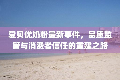 愛貝優(yōu)奶粉最新事件，品質(zhì)監(jiān)管與消費者信任的重建之路