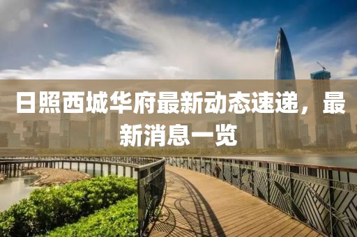 日照西城華府最新動態(tài)速遞，最新消息一覽