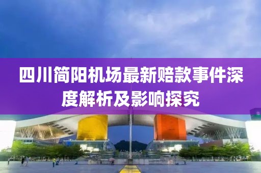 四川簡陽機場最新賠款事件深度解析及影響探究