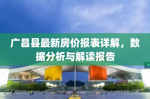 廣昌縣最新房價(jià)報(bào)表詳解，數(shù)據(jù)分析與解讀報(bào)告