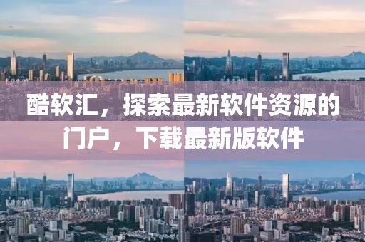 酷軟匯，探索最新軟件資源的門戶，下載最新版軟件