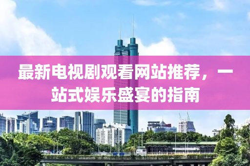 最新電視劇觀看網站推薦，一站式娛樂盛宴的指南
