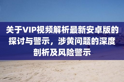 關于VIP視頻解析最新安卓版的探討與警示，涉黃問題的深度剖析及風險警示