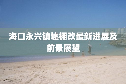 ?？谟琅d鎮(zhèn)墟棚改最新進展及前景展望
