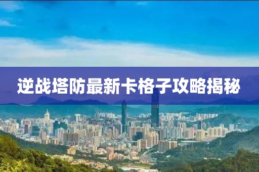 逆戰(zhàn)塔防最新卡格子攻略揭秘