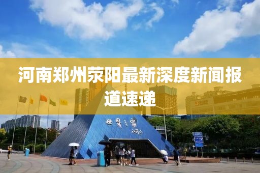 河南鄭州滎陽(yáng)最新深度新聞報(bào)道速遞