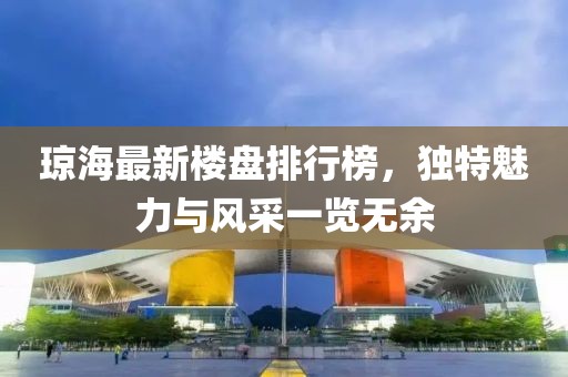 瓊海最新樓盤排行榜，獨(dú)特魅力與風(fēng)采一覽無(wú)余