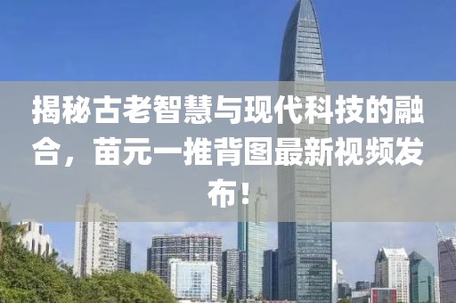 揭秘古老智慧與現(xiàn)代科技的融合，苗元一推背圖最新視頻發(fā)布！