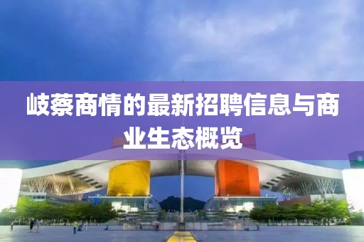 岐蔡商情的最新招聘信息與商業(yè)生態(tài)概覽