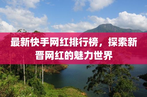 最新快手網(wǎng)紅排行榜，探索新晉網(wǎng)紅的魅力世界