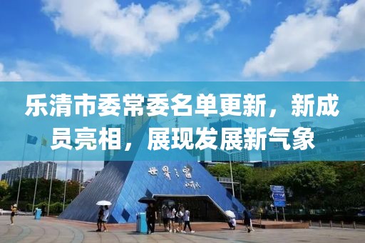樂(lè)清市委常委名單更新，新成員亮相，展現(xiàn)發(fā)展新氣象