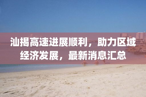 汕揭高速進展順利，助力區(qū)域經濟發(fā)展，最新消息匯總