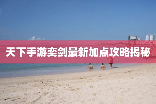 天下手游奕劍最新加點(diǎn)攻略揭秘