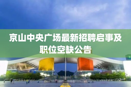 京山中央廣場(chǎng)最新招聘啟事及職位空缺公告