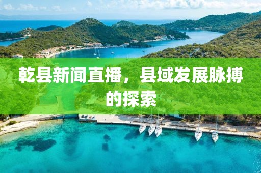 乾縣新聞直播，縣域發(fā)展脈搏的探索