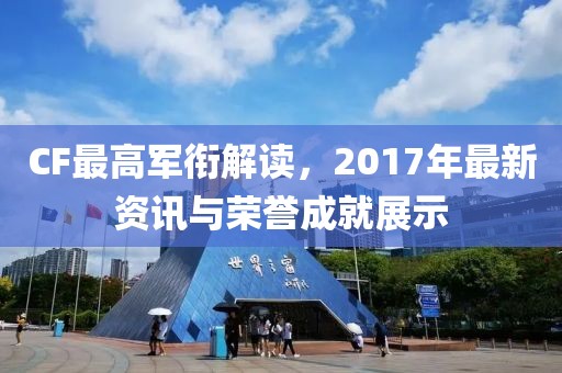 CF最高軍銜解讀，2017年最新資訊與榮譽成就展示