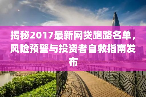 揭秘2017最新網(wǎng)貸跑路名單，風(fēng)險預(yù)警與投資者自救指南發(fā)布