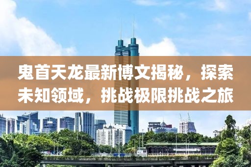 鬼首天龍最新博文揭秘，探索未知領(lǐng)域，挑戰(zhàn)極限挑戰(zhàn)之旅