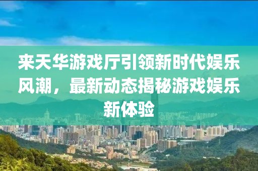 來天華游戲廳引領(lǐng)新時代娛樂風潮，最新動態(tài)揭秘游戲娛樂新體驗