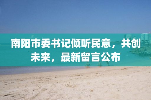 南陽市委書記傾聽民意，共創(chuàng)未來，最新留言公布