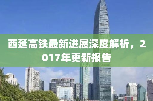 西延高鐵最新進(jìn)展深度解析，2017年更新報(bào)告