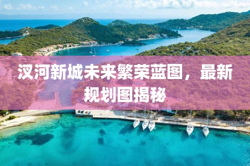 汊河新城未來繁榮藍圖，最新規(guī)劃圖揭秘
