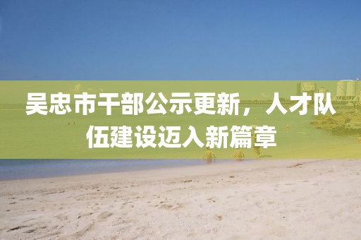 吳忠市干部公示更新，人才隊伍建設(shè)邁入新篇章