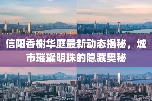 信陽(yáng)香榭華庭最新動(dòng)態(tài)揭秘，城市璀璨明珠的隱藏奧秘