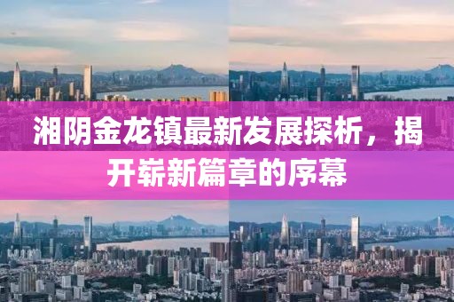 湘陰金龍鎮(zhèn)最新發(fā)展探析，揭開(kāi)嶄新篇章的序幕
