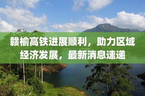 贛榆高鐵進展順利，助力區(qū)域經(jīng)濟發(fā)展，最新消息速遞