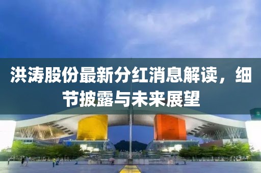 洪濤股份最新分紅消息解讀，細(xì)節(jié)披露與未來展望