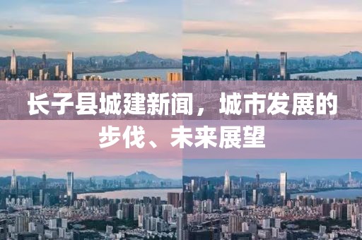 長子縣城建新聞，城市發(fā)展的步伐、未來展望