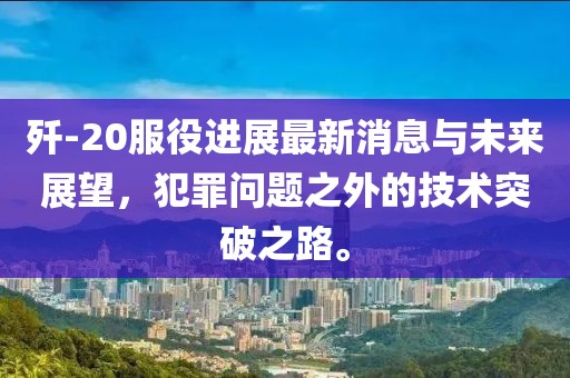 殲-20服役進(jìn)展最新消息與未來展望，犯罪問題之外的技術(shù)突破之路。