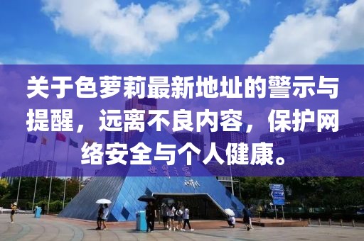 關(guān)于色蘿莉最新地址的警示與提醒，遠(yuǎn)離不良內(nèi)容，保護(hù)網(wǎng)絡(luò)安全與個(gè)人健康。