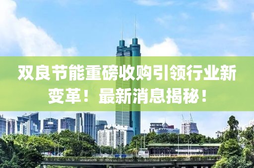 雙良節(jié)能重磅收購引領(lǐng)行業(yè)新變革！最新消息揭秘！