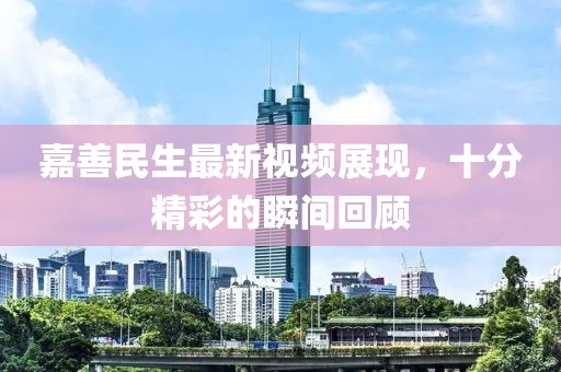 嘉善民生最新視頻展現(xiàn)，十分精彩的瞬間回顧