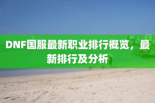 DNF國服最新職業(yè)排行概覽，最新排行及分析