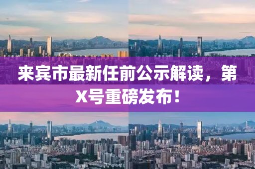 來賓市最新任前公示解讀，第X號重磅發(fā)布！