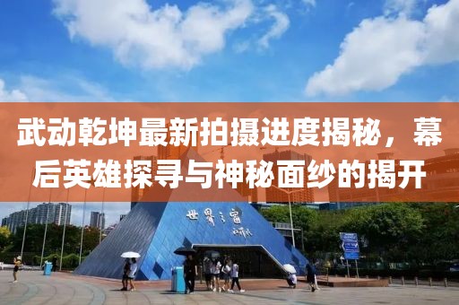 武動乾坤最新拍攝進度揭秘，幕后英雄探尋與神秘面紗的揭開