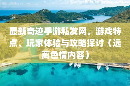 最新奇跡手游私發(fā)網(wǎng)，游戲特點、玩家體驗與攻略探討（遠離色情內(nèi)容）