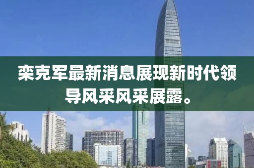 欒克軍最新消息展現(xiàn)新時(shí)代領(lǐng)導(dǎo)風(fēng)采風(fēng)采展露。