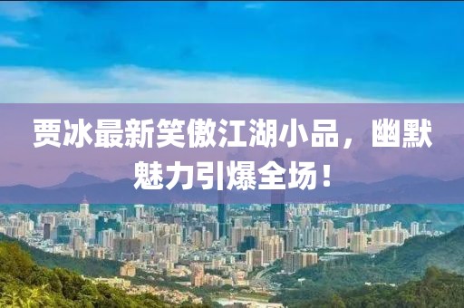 賈冰最新笑傲江湖小品，幽默魅力引爆全場！
