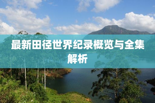 最新田徑世界紀錄概覽與全集解析