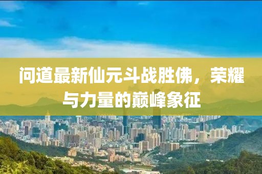 問道最新仙元斗戰(zhàn)勝佛，榮耀與力量的巔峰象征
